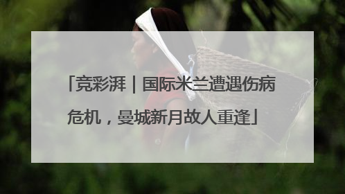 竞彩湃｜国际米兰遭遇伤病危机，曼城新月故人重逢