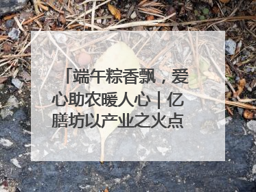 端午粽香飘，爱心助农暖人心｜亿膳坊以产业之火点亮乡村振兴路
