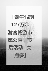 端午假期127万余游客畅游市属公园，节后活动﻿亮点多