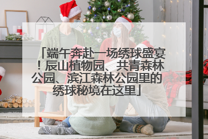 端午奔赴一场绣球盛宴！辰山植物园、共青森林公园、滨江森林公园里的绣球秘境在这里