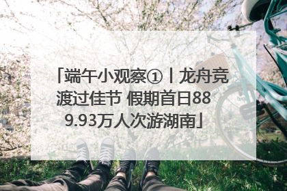 端午小观察①丨龙舟竞渡过佳节 假期首日889.93万人次游湖南
