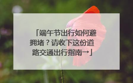 端午节出行如何避拥堵？请收下这份道路交通出行指南→