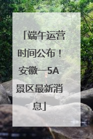 端午运营时间公布！安徽一5A景区最新消息