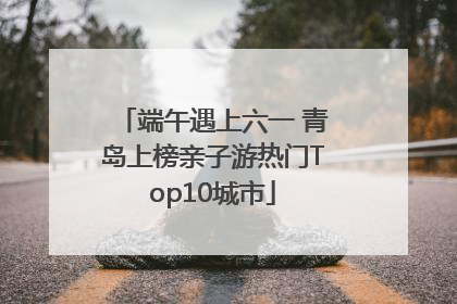 端午遇上六一 青岛上榜亲子游热门Top10城市
