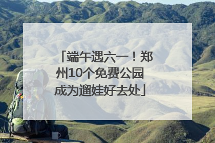 端午遇六一！郑州10个免费公园成为遛娃好去处