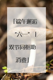端午邂逅“六一”丨双节同框助消费