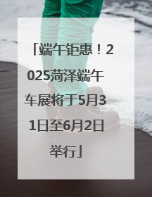 端午钜惠！2025菏泽端午车展将于5月31日至6月2日举行