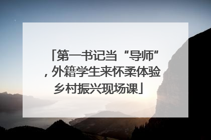 第一书记当“导师”，外籍学生来怀柔体验乡村振兴现场课