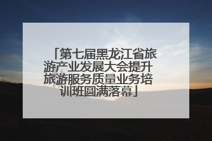 第七届黑龙江省旅游产业发展大会提升旅游服务质量业务培训班圆满落幕