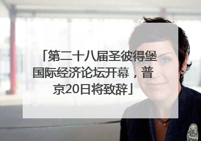 第二十八届圣彼得堡国际经济论坛开幕，普京20日将致辞