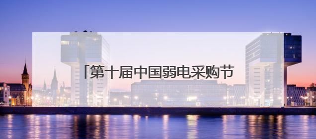 第十届中国弱电采购节，独家内幕大揭秘！