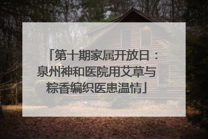 第十期家属开放日：泉州神和医院用艾草与粽香编织医患温情