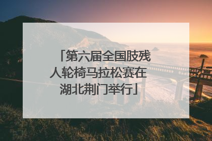 第六届全国肢残人轮椅马拉松赛在湖北荆门举行