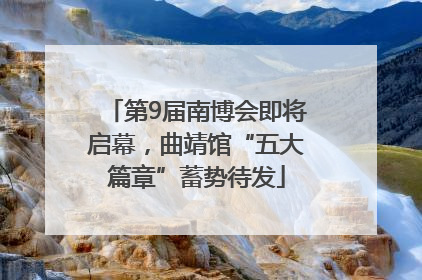 第9届南博会即将启幕，曲靖馆“五大篇章”蓄势待发