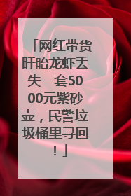 网红带货盱眙龙虾丢失一套5000元紫砂壶，民警垃圾桶里寻回！