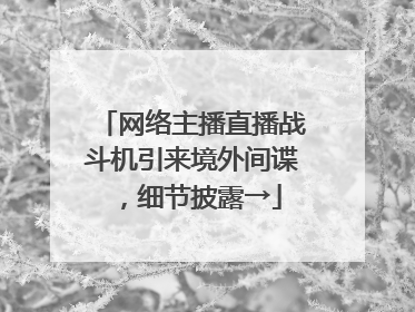 网络主播直播战斗机引来境外间谍，细节披露→