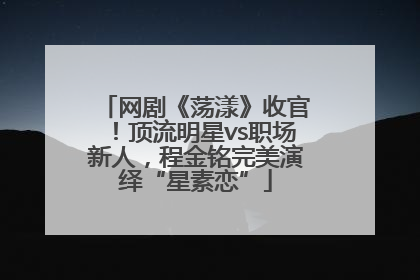 网剧《荡漾》收官！顶流明星vs职场新人，程金铭完美演绎“星素恋”