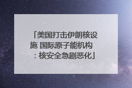 美国打击伊朗核设施 国际原子能机构：核安全急剧恶化