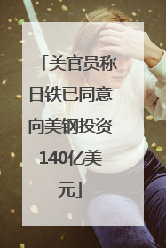 美官员称日铁已同意向美钢投资140亿美元