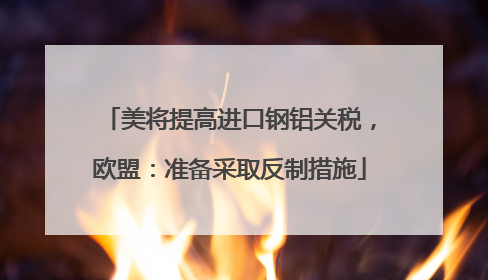 美将提高进口钢铝关税，欧盟：准备采取反制措施