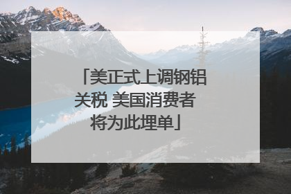 美正式上调钢铝关税 美国消费者将为此埋单