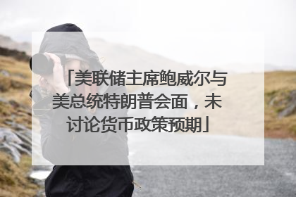 美联储主席鲍威尔与美总统特朗普会面，未讨论货币政策预期