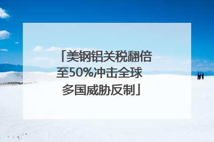 美钢铝关税翻倍至50%冲击全球 多国威胁反制