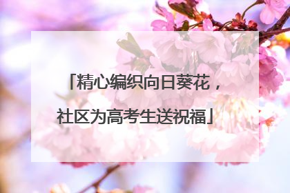 精心编织向日葵花，社区为高考生送祝福