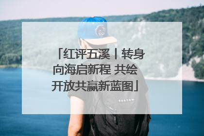 红评五溪丨转身向海启新程 共绘开放共赢新蓝图