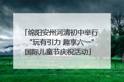 绵阳安州河清初中举行“玩有引力 趣享六一”国际儿童节庆祝活动