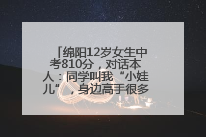绵阳12岁女生中考810分，对话本人：同学叫我“小娃儿”，身边高手很多，我一直在追赶