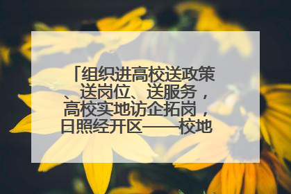 组织进高校送政策、送岗位、送服务，高校实地访企拓岗，日照经开区——校地企联动，激活人才发展“引擎”