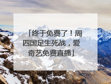 终于免费了！周四国足生死战，爱奇艺免费直播