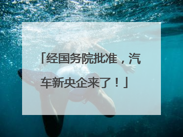 经国务院批准，汽车新央企来了！