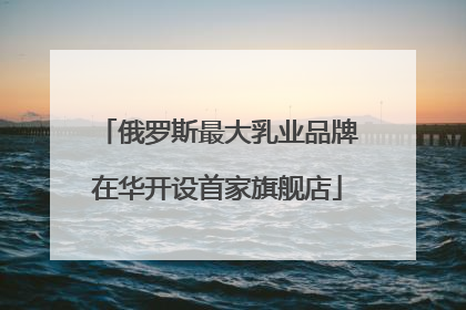 俄罗斯最大乳业品牌在华开设首家旗舰店