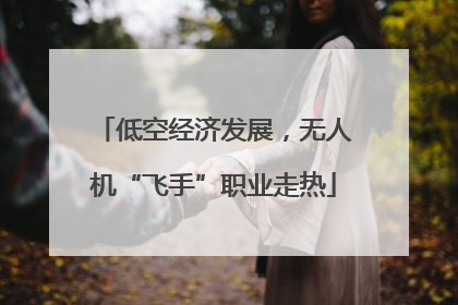 低空经济发展，无人机“飞手”职业走热