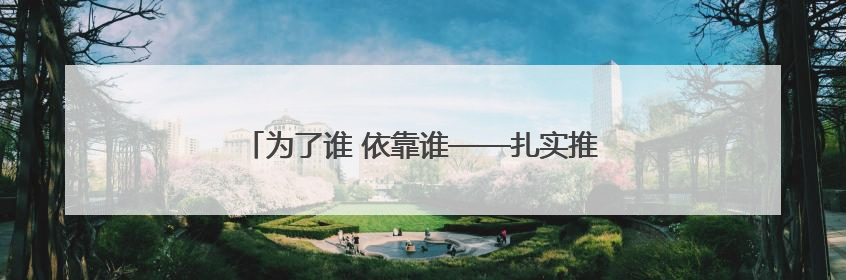 为了谁 依靠谁——扎实推进文明城市建设系列谈之一
