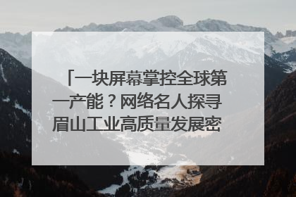 一块屏幕掌控全球第一产能？网络名人探寻眉山工业高质量发展密码｜网络名人四川行
