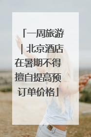 一周旅游｜北京酒店在暑期不得擅自提高预订单价格