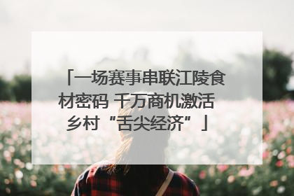 一场赛事串联江陵食材密码 千万商机激活乡村“舌尖经济”