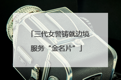 三代女警铸就边境服务“金名片”
