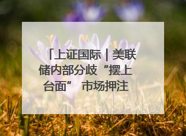 上证国际｜美联储内部分歧“摆上台面” 市场押注秋季开启降息
