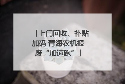 上门回收、补贴加码 青海农机报废“加速跑”