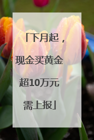 下月起，现金买黄金超10万元需上报