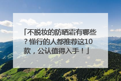 不脱妆的防晒霜有哪些？懂行的人都推荐这10款，公认值得入手！
