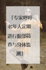 专家呼吁老年人定期进行眼部筛查与身体监测
