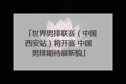 世界男排联赛（中国西安站）将开赛 中国男排期待展新貌