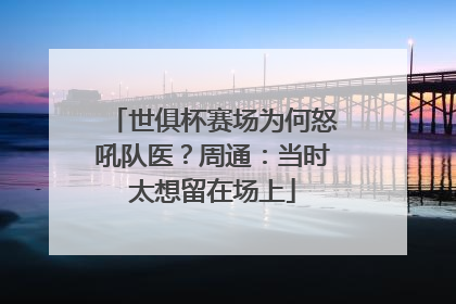 世俱杯赛场为何怒吼队医？周通：当时太想留在场上