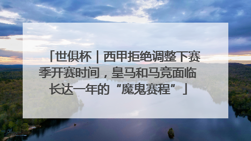 世俱杯｜西甲拒绝调整下赛季开赛时间，皇马和马竞面临长达一年的“魔鬼赛程”