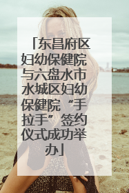 东昌府区妇幼保健院与六盘水市水城区妇幼保健院“手拉手”签约仪式成功举办